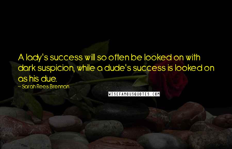 Sarah Rees Brennan Quotes: A lady's success will so often be looked on with dark suspicion, while a dude's success is looked on as his due.