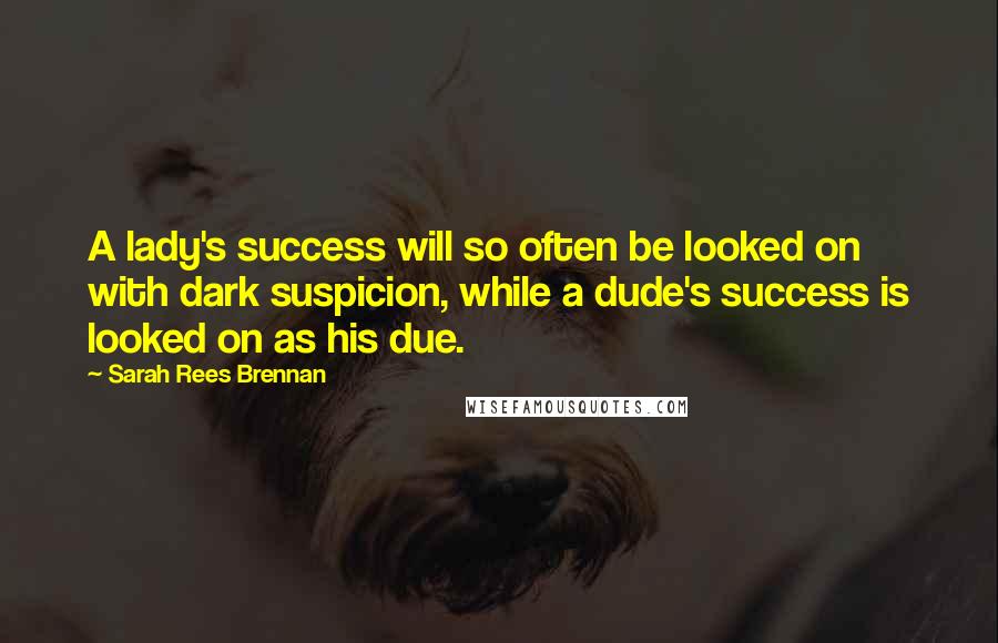 Sarah Rees Brennan Quotes: A lady's success will so often be looked on with dark suspicion, while a dude's success is looked on as his due.