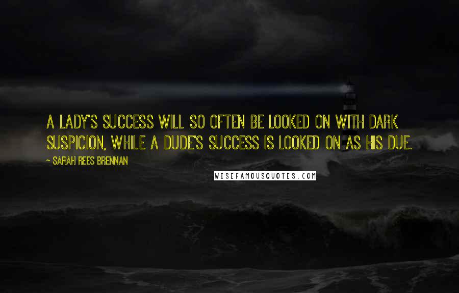 Sarah Rees Brennan Quotes: A lady's success will so often be looked on with dark suspicion, while a dude's success is looked on as his due.