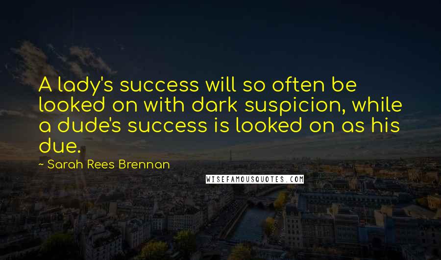 Sarah Rees Brennan Quotes: A lady's success will so often be looked on with dark suspicion, while a dude's success is looked on as his due.