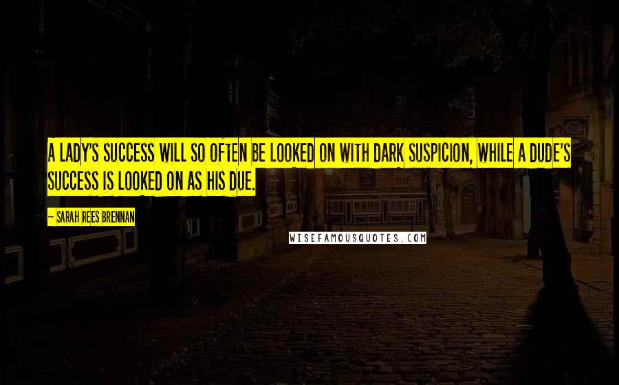 Sarah Rees Brennan Quotes: A lady's success will so often be looked on with dark suspicion, while a dude's success is looked on as his due.
