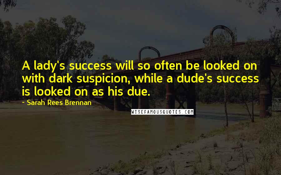 Sarah Rees Brennan Quotes: A lady's success will so often be looked on with dark suspicion, while a dude's success is looked on as his due.