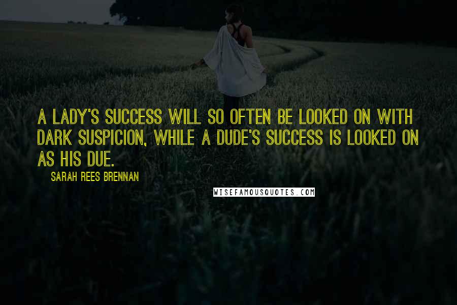 Sarah Rees Brennan Quotes: A lady's success will so often be looked on with dark suspicion, while a dude's success is looked on as his due.