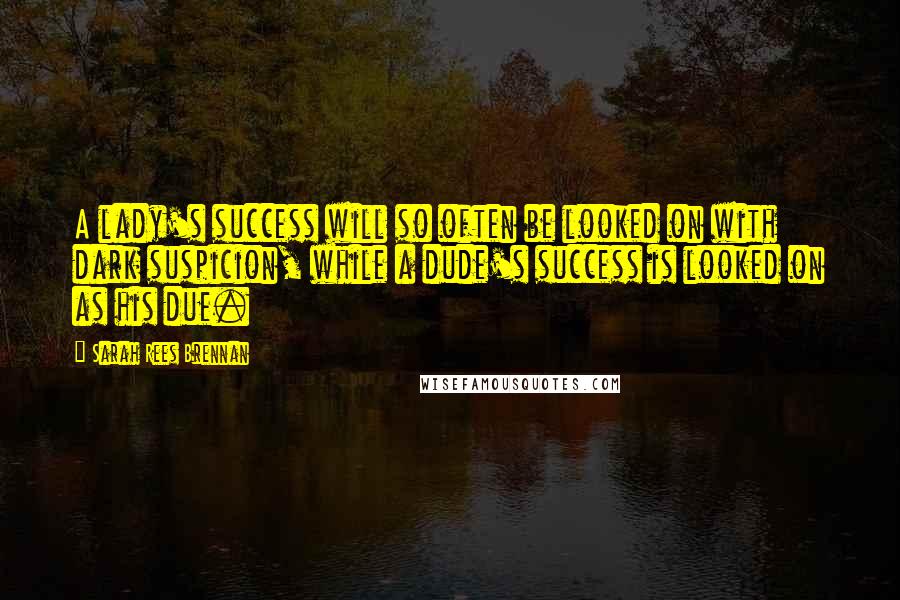 Sarah Rees Brennan Quotes: A lady's success will so often be looked on with dark suspicion, while a dude's success is looked on as his due.