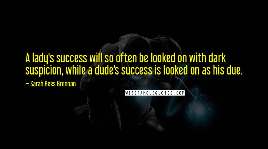 Sarah Rees Brennan Quotes: A lady's success will so often be looked on with dark suspicion, while a dude's success is looked on as his due.