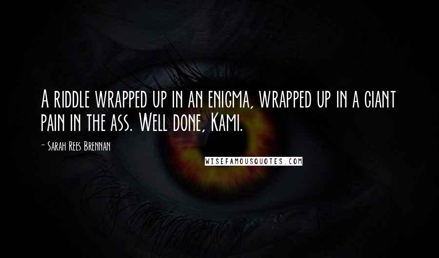 Sarah Rees Brennan Quotes: A riddle wrapped up in an enigma, wrapped up in a giant pain in the ass. Well done, Kami.