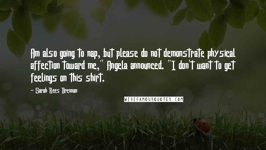 Sarah Rees Brennan Quotes: Am also going to nap, but please do not demonstrate physical affection toward me," Angela announced. "I don't want to get feelings on this shirt.