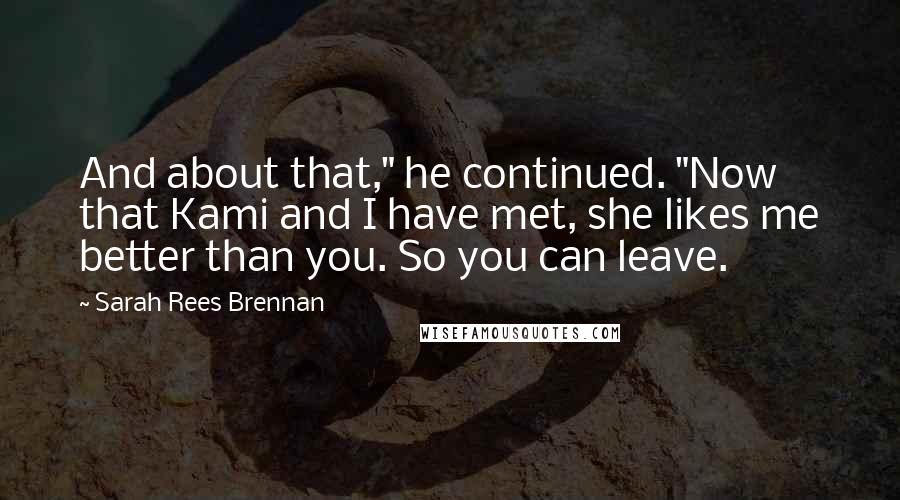 Sarah Rees Brennan Quotes: And about that," he continued. "Now that Kami and I have met, she likes me better than you. So you can leave.