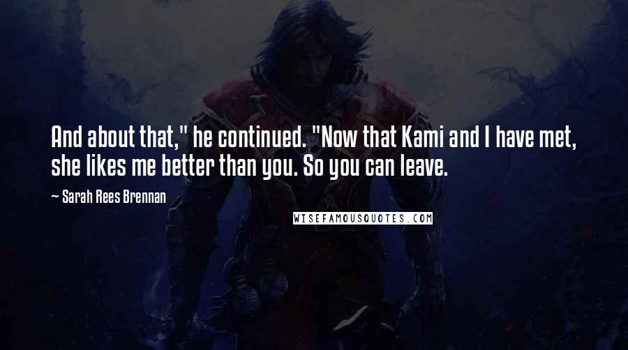 Sarah Rees Brennan Quotes: And about that," he continued. "Now that Kami and I have met, she likes me better than you. So you can leave.