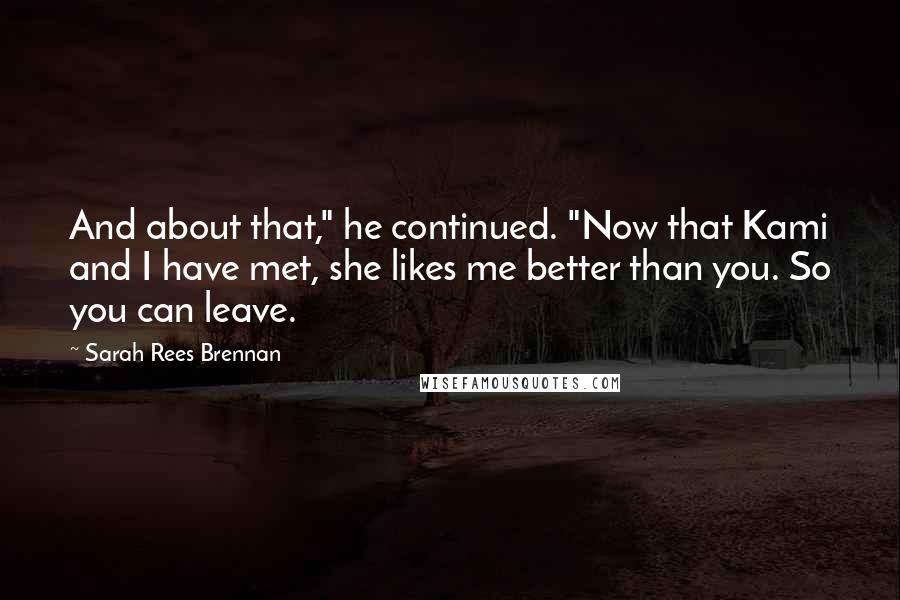 Sarah Rees Brennan Quotes: And about that," he continued. "Now that Kami and I have met, she likes me better than you. So you can leave.