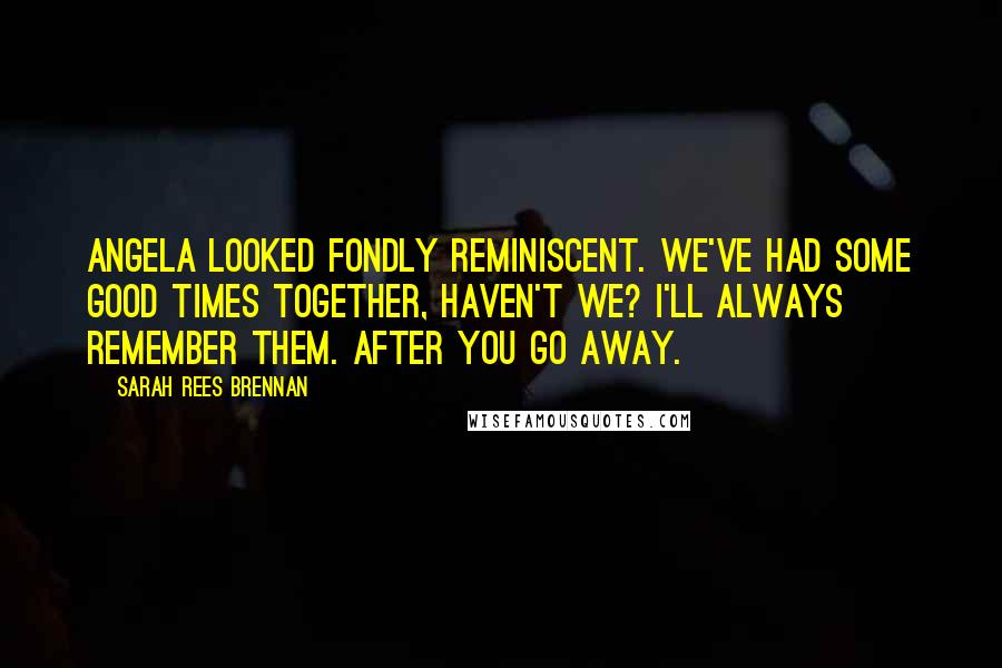 Sarah Rees Brennan Quotes: Angela looked fondly reminiscent. We've had some good times together, haven't we? I'll always remember them. After you go away.