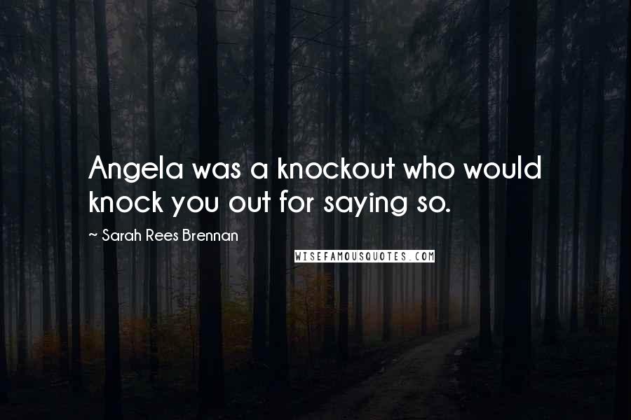Sarah Rees Brennan Quotes: Angela was a knockout who would knock you out for saying so.