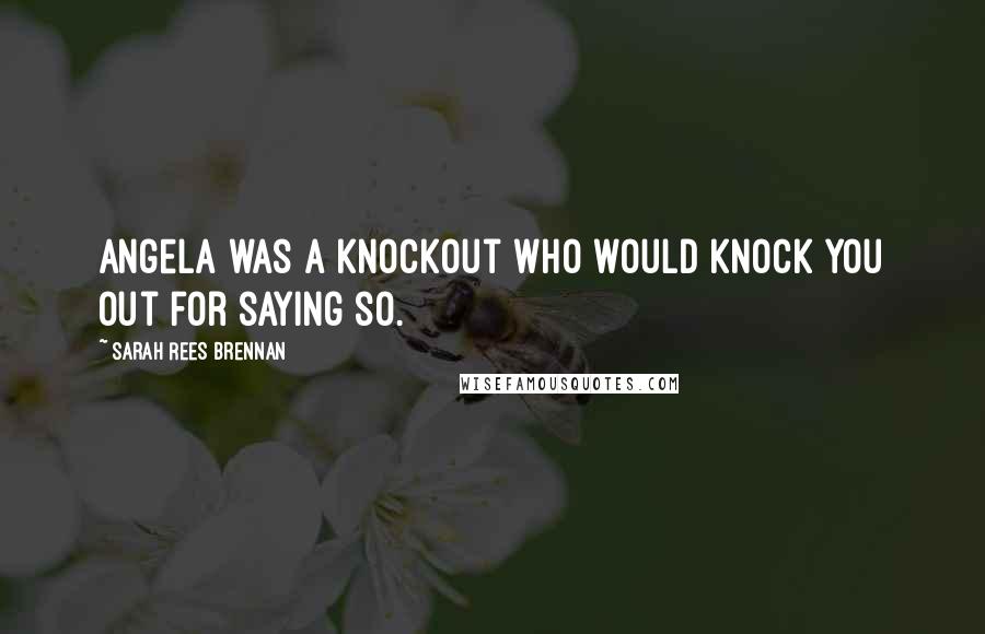 Sarah Rees Brennan Quotes: Angela was a knockout who would knock you out for saying so.