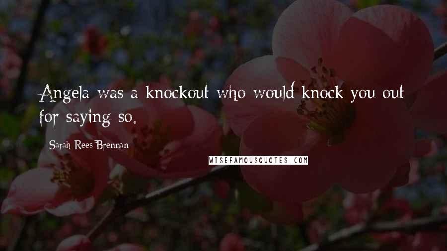 Sarah Rees Brennan Quotes: Angela was a knockout who would knock you out for saying so.