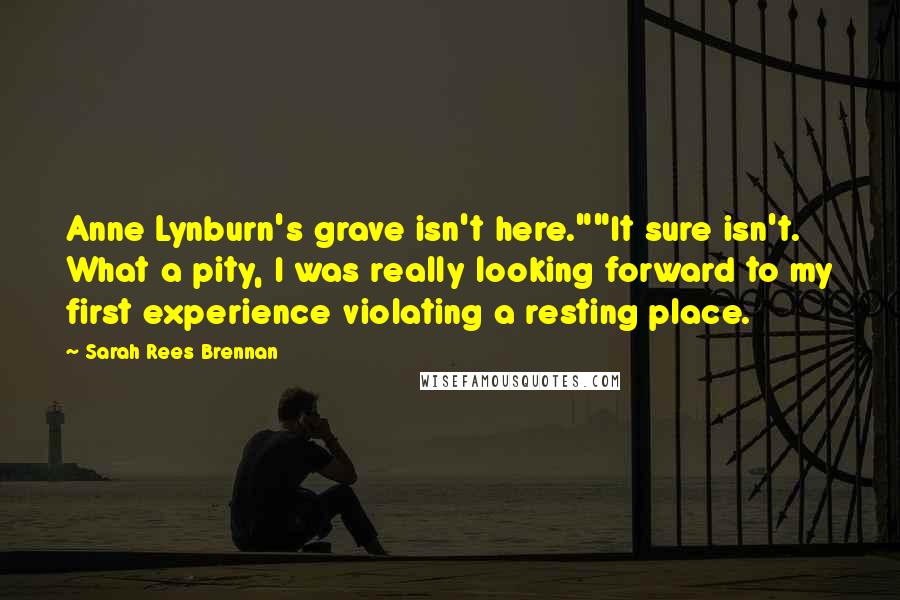 Sarah Rees Brennan Quotes: Anne Lynburn's grave isn't here.""It sure isn't. What a pity, I was really looking forward to my first experience violating a resting place.
