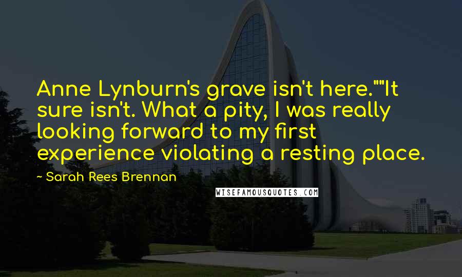 Sarah Rees Brennan Quotes: Anne Lynburn's grave isn't here.""It sure isn't. What a pity, I was really looking forward to my first experience violating a resting place.