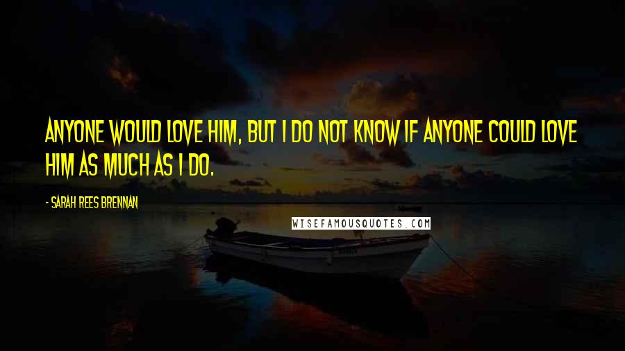 Sarah Rees Brennan Quotes: Anyone would love him, but I do not know if anyone could love him as much as I do.