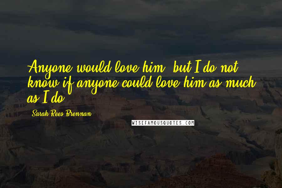 Sarah Rees Brennan Quotes: Anyone would love him, but I do not know if anyone could love him as much as I do.