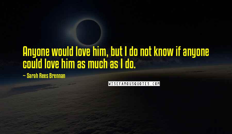 Sarah Rees Brennan Quotes: Anyone would love him, but I do not know if anyone could love him as much as I do.
