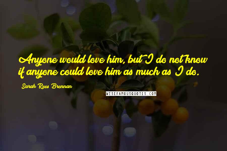 Sarah Rees Brennan Quotes: Anyone would love him, but I do not know if anyone could love him as much as I do.