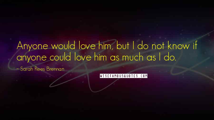 Sarah Rees Brennan Quotes: Anyone would love him, but I do not know if anyone could love him as much as I do.