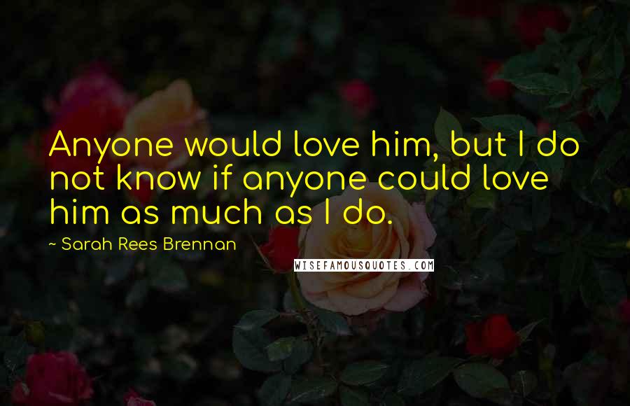 Sarah Rees Brennan Quotes: Anyone would love him, but I do not know if anyone could love him as much as I do.