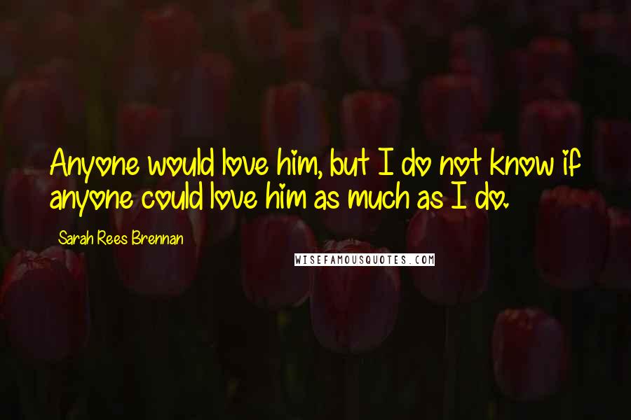 Sarah Rees Brennan Quotes: Anyone would love him, but I do not know if anyone could love him as much as I do.