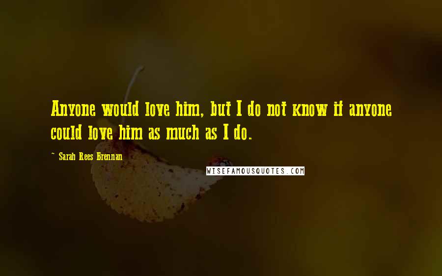 Sarah Rees Brennan Quotes: Anyone would love him, but I do not know if anyone could love him as much as I do.