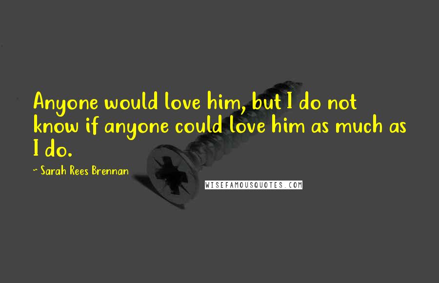 Sarah Rees Brennan Quotes: Anyone would love him, but I do not know if anyone could love him as much as I do.