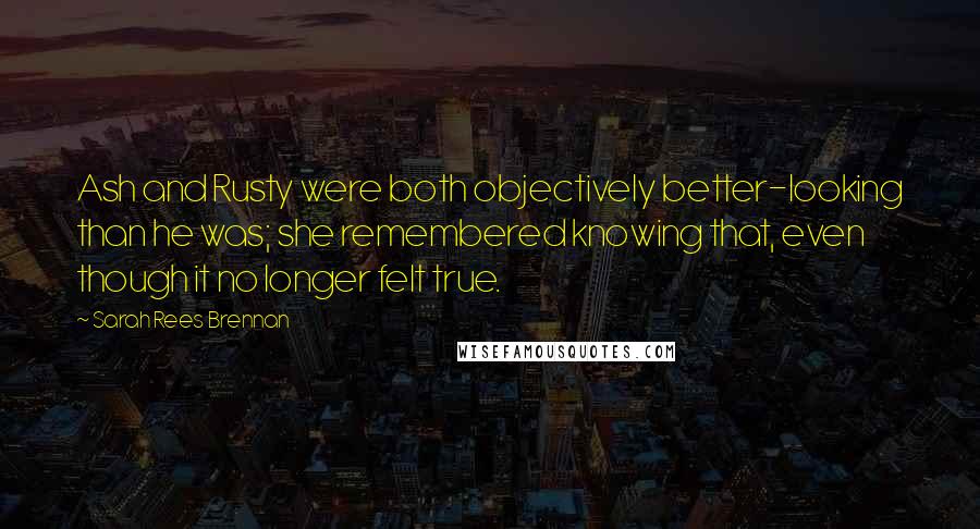 Sarah Rees Brennan Quotes: Ash and Rusty were both objectively better-looking than he was; she remembered knowing that, even though it no longer felt true.