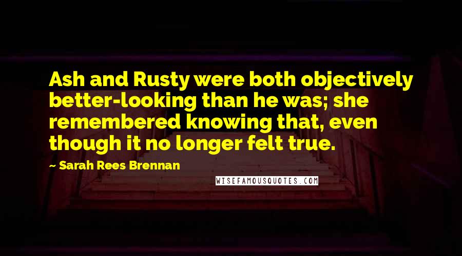 Sarah Rees Brennan Quotes: Ash and Rusty were both objectively better-looking than he was; she remembered knowing that, even though it no longer felt true.