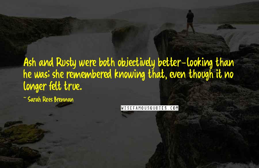 Sarah Rees Brennan Quotes: Ash and Rusty were both objectively better-looking than he was; she remembered knowing that, even though it no longer felt true.