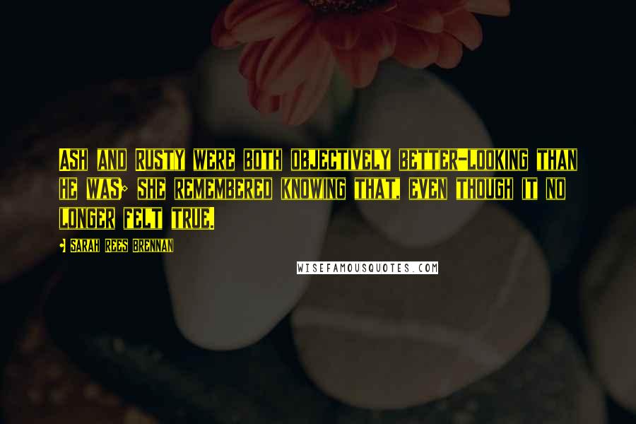 Sarah Rees Brennan Quotes: Ash and Rusty were both objectively better-looking than he was; she remembered knowing that, even though it no longer felt true.
