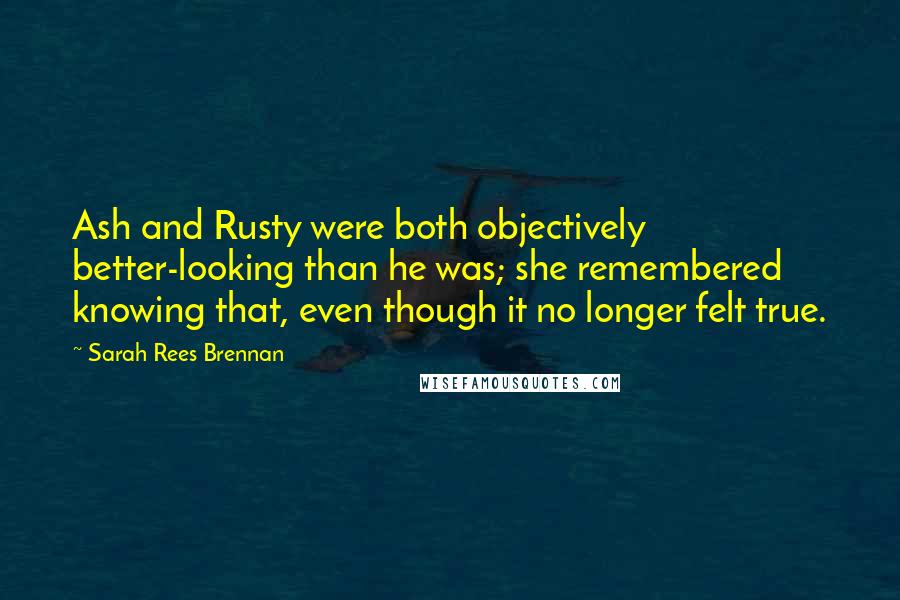 Sarah Rees Brennan Quotes: Ash and Rusty were both objectively better-looking than he was; she remembered knowing that, even though it no longer felt true.