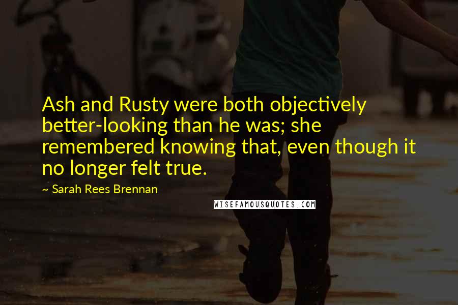 Sarah Rees Brennan Quotes: Ash and Rusty were both objectively better-looking than he was; she remembered knowing that, even though it no longer felt true.
