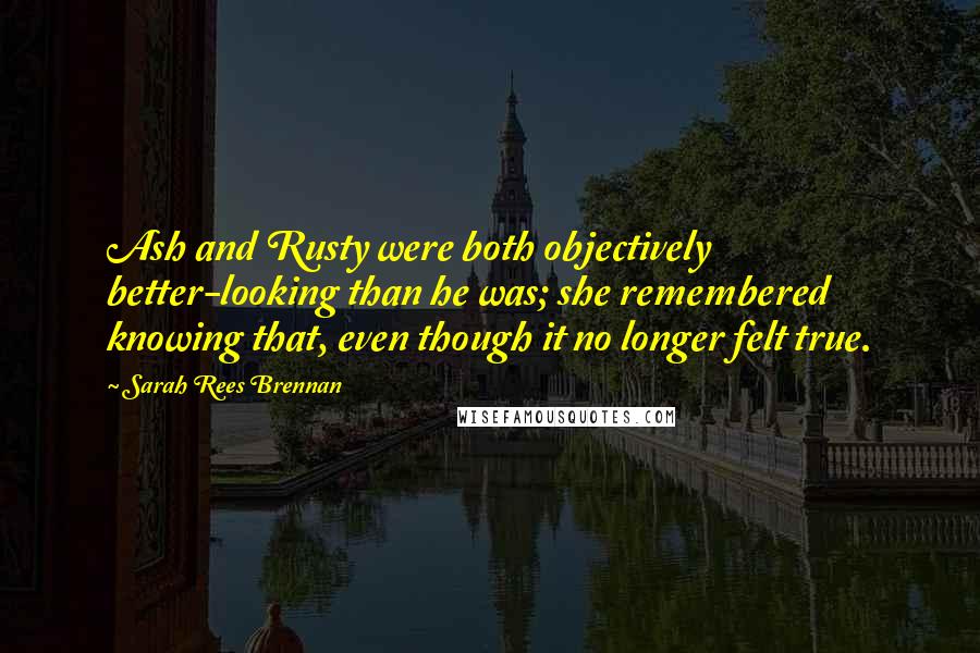 Sarah Rees Brennan Quotes: Ash and Rusty were both objectively better-looking than he was; she remembered knowing that, even though it no longer felt true.