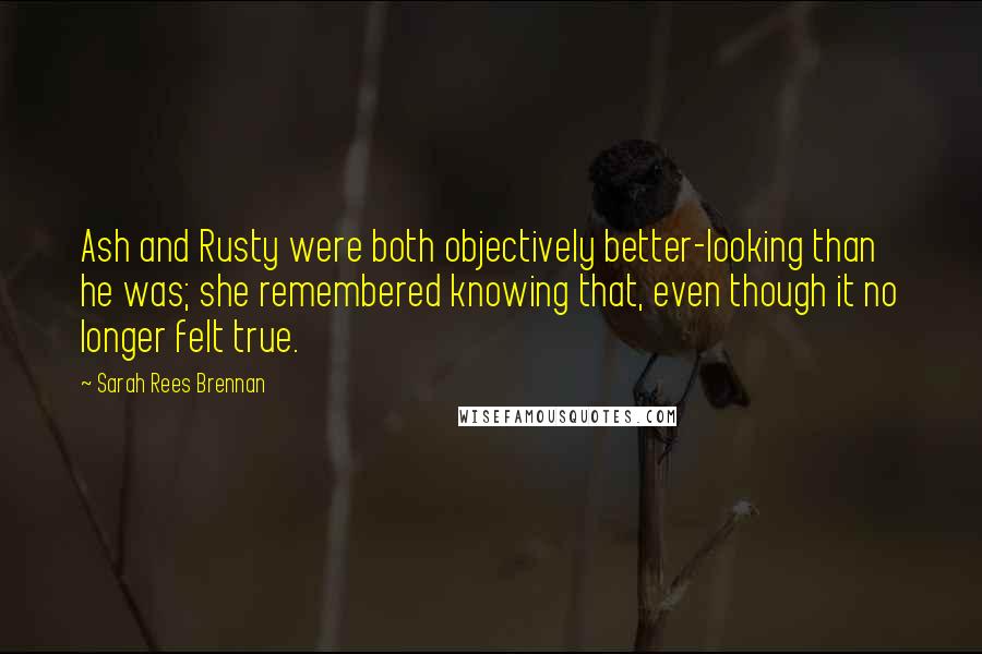 Sarah Rees Brennan Quotes: Ash and Rusty were both objectively better-looking than he was; she remembered knowing that, even though it no longer felt true.