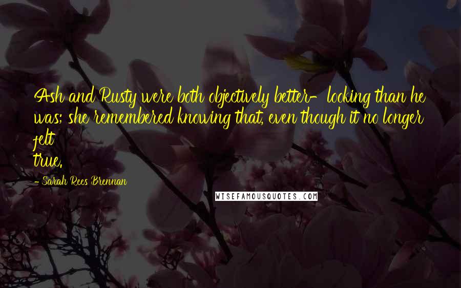 Sarah Rees Brennan Quotes: Ash and Rusty were both objectively better-looking than he was; she remembered knowing that, even though it no longer felt true.