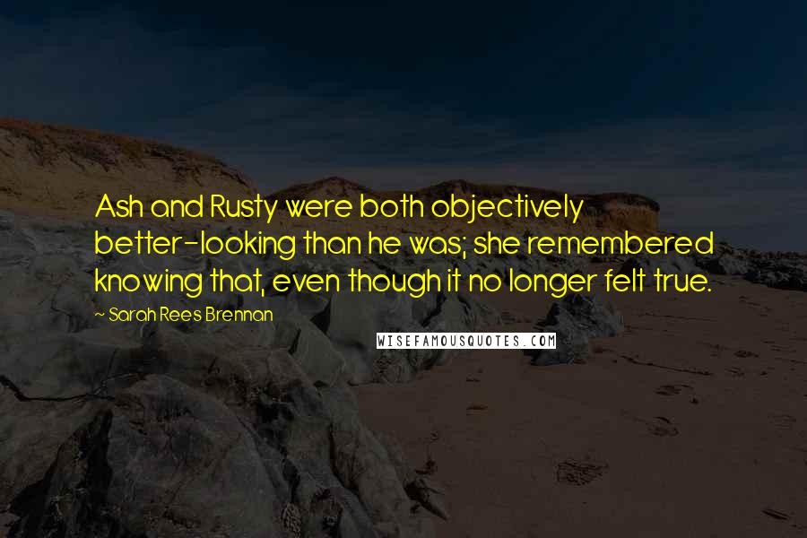 Sarah Rees Brennan Quotes: Ash and Rusty were both objectively better-looking than he was; she remembered knowing that, even though it no longer felt true.