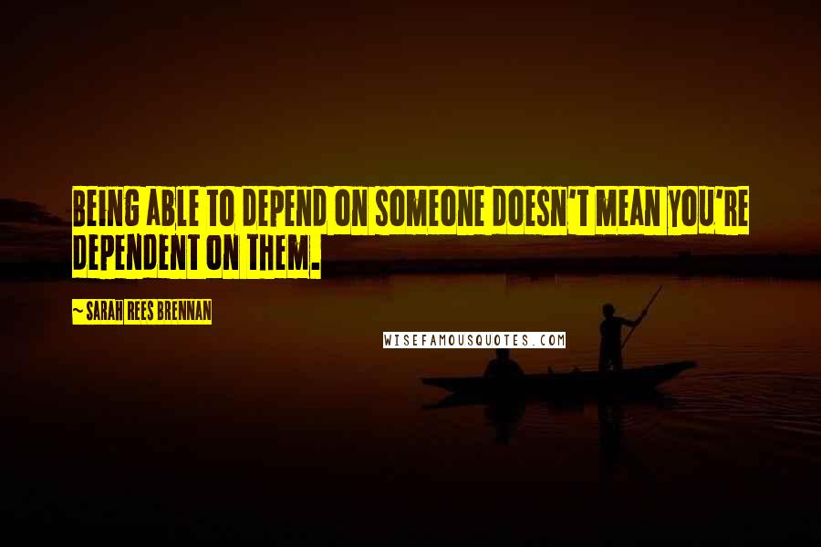 Sarah Rees Brennan Quotes: Being able to depend on someone doesn't mean you're dependent on them.