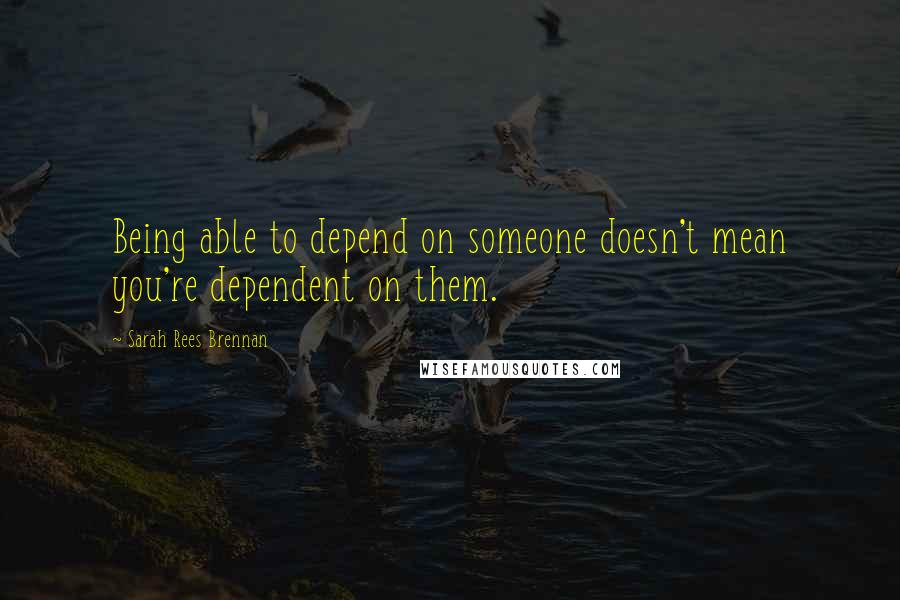 Sarah Rees Brennan Quotes: Being able to depend on someone doesn't mean you're dependent on them.