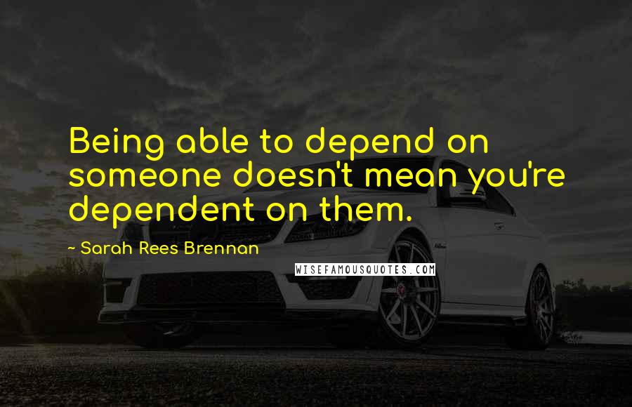 Sarah Rees Brennan Quotes: Being able to depend on someone doesn't mean you're dependent on them.