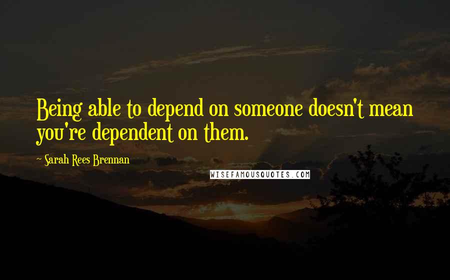 Sarah Rees Brennan Quotes: Being able to depend on someone doesn't mean you're dependent on them.