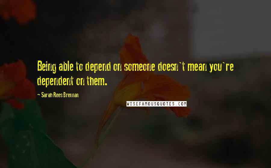 Sarah Rees Brennan Quotes: Being able to depend on someone doesn't mean you're dependent on them.