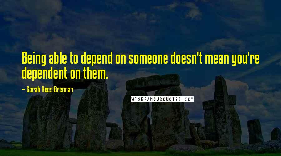 Sarah Rees Brennan Quotes: Being able to depend on someone doesn't mean you're dependent on them.