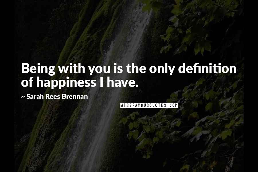 Sarah Rees Brennan Quotes: Being with you is the only definition of happiness I have.