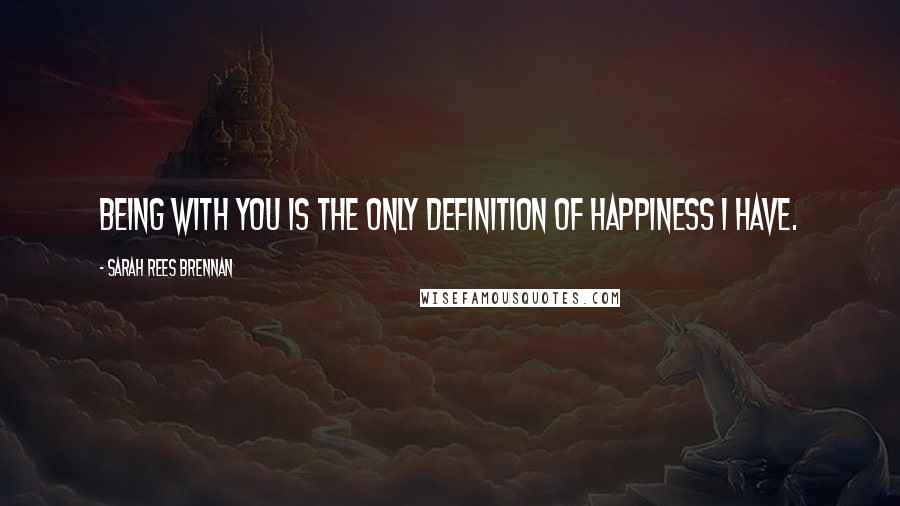 Sarah Rees Brennan Quotes: Being with you is the only definition of happiness I have.