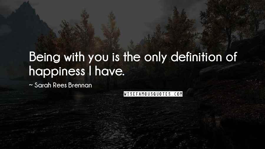 Sarah Rees Brennan Quotes: Being with you is the only definition of happiness I have.