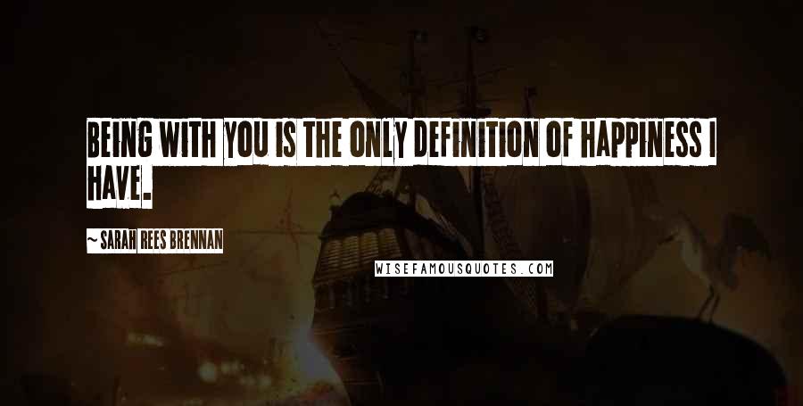 Sarah Rees Brennan Quotes: Being with you is the only definition of happiness I have.