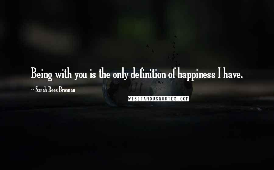 Sarah Rees Brennan Quotes: Being with you is the only definition of happiness I have.